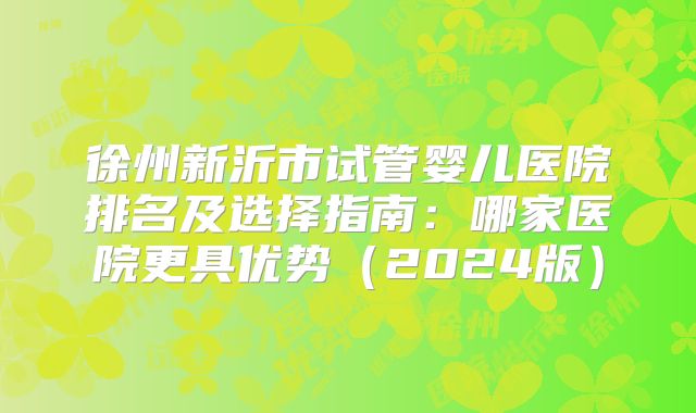 徐州新沂市试管婴儿医院排名及选择指南:哪家医院更具优势(2024版)