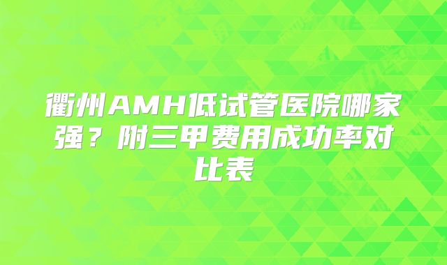 衢州AMH低试管医院哪家强？附三甲费用成功率对比表