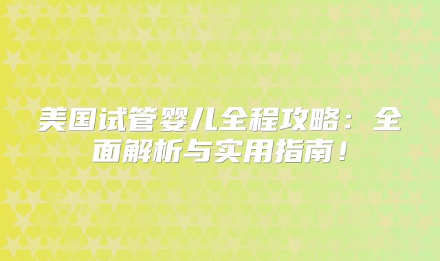 美国试管婴儿全程攻略：全面解析与实用指南！