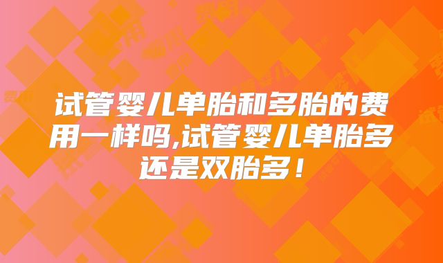 试管婴儿单胎和多胎的费用一样吗,试管婴儿单胎多还是双胎多！