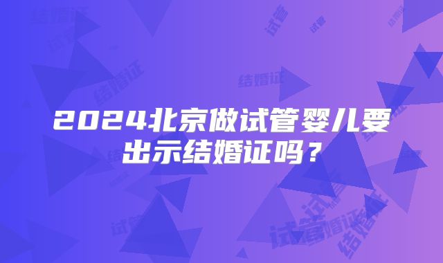 2024北京做试管婴儿要出示结婚证吗？
