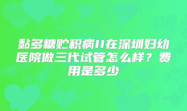 黏多糖贮积病II在深圳妇幼医院做三代试管怎么样？费用是多少