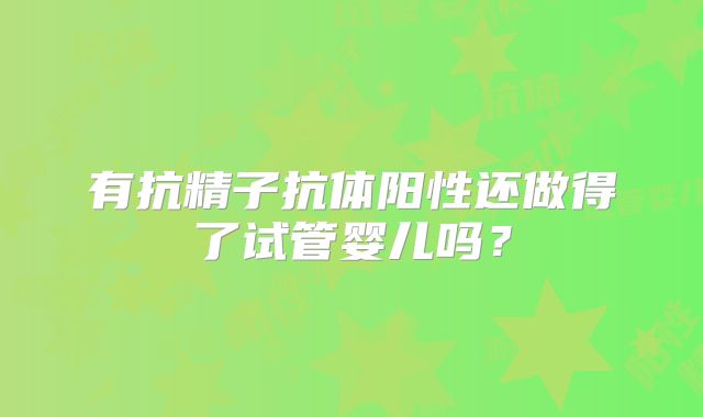 有抗精子抗体阳性还做得了试管婴儿吗？