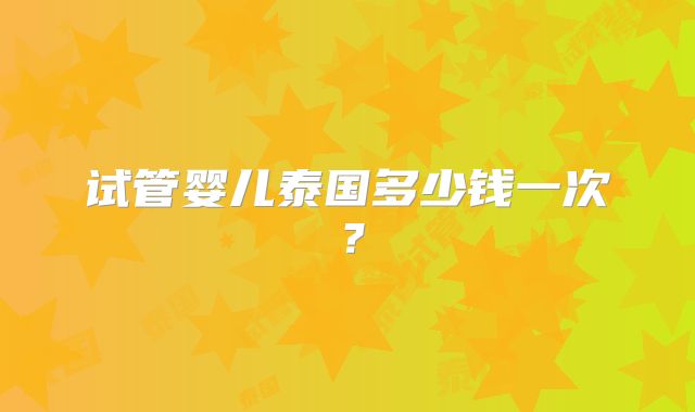 试管婴儿泰国多少钱一次？