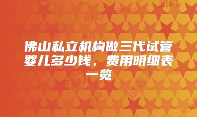佛山私立机构做三代试管婴儿多少钱，费用明细表一览