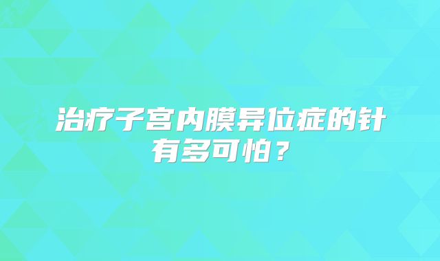 治疗子宫内膜异位症的针有多可怕？