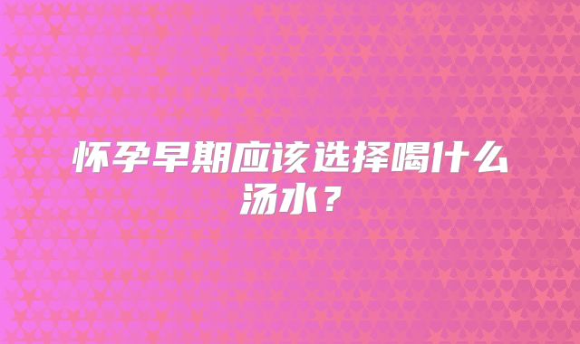 怀孕早期应该选择喝什么汤水？