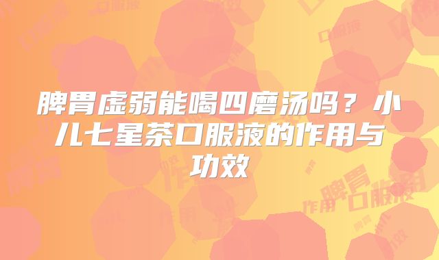 脾胃虚弱能喝四磨汤吗?小儿七星茶口服液的作用与功效