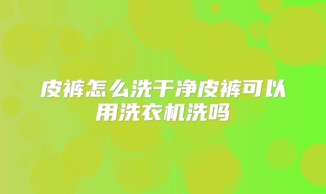 皮裤怎么洗干净皮裤可以用洗衣机洗吗
