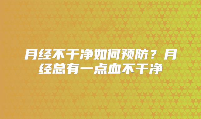 月经不干净如何预防?月经总有一点血不干净