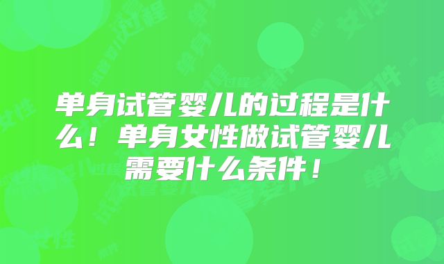 单身试管婴儿的过程是什么！单身女性做试管婴儿需要什么条件！