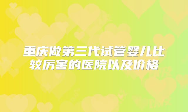 重庆做第三代试管婴儿比较厉害的医院以及价格