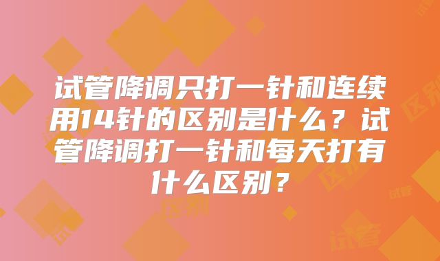 试管降调只打一针和连续用14针的区别是什么？试管降调打一针和每天打有什么区别？
