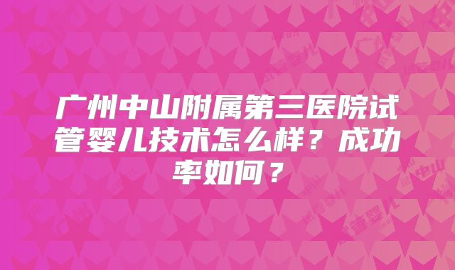 广州中山附属第三医院试管婴儿技术怎么样？成功率如何？
