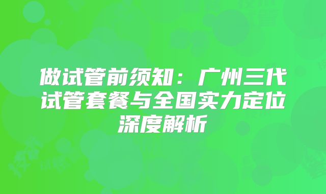 做试管前须知：广州三代试管套餐与全国实力定位深度解析