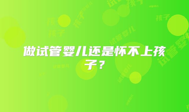 做试管婴儿还是怀不上孩子？
