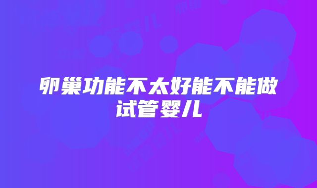 卵巢功能不太好能不能做试管婴儿