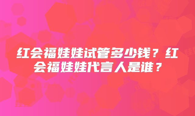 红会福娃娃试管多少钱?红会福娃娃代言人是谁?