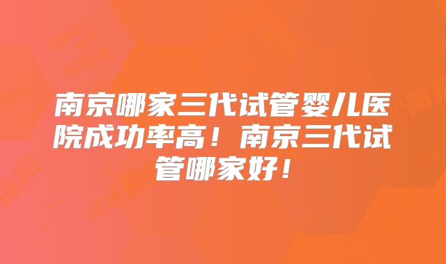 南京哪家三代试管婴儿医院成功率高！南京三代试管哪家好！