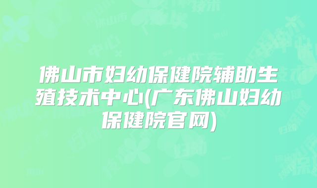 佛山市妇幼保健院辅助生殖技术中心(广东佛山妇幼保健院官网)