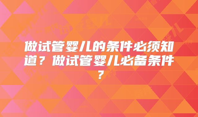 做试管婴儿的条件必须知道？做试管婴儿必备条件？