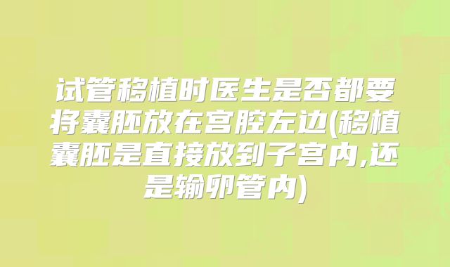 试管移植时医生是否都要将囊胚放在宫腔左边(移植囊胚是直接放到子宫内,还是输卵管内)