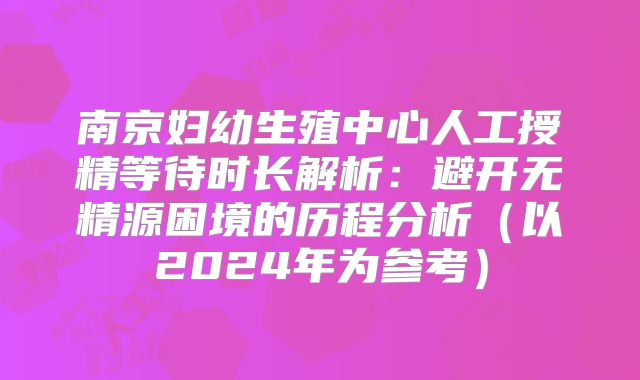 南京妇幼生殖中心人工授精等待时长解析：避开无精源困境的历程分析（以2024年为参考）