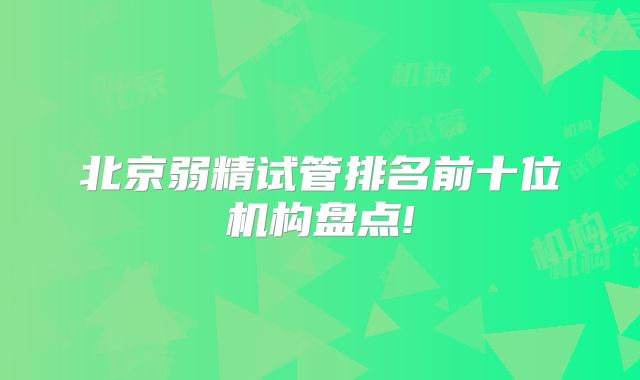 北京弱精试管排名前十位机构盘点!