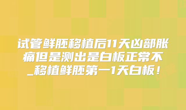 试管鲜胚移植后11天凶部胀痛但是测出是白板正常不_移植鲜胚第一1天白板！