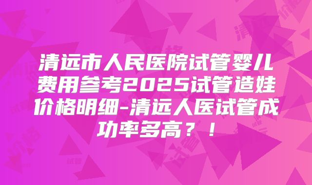 清远市人民医院试管婴儿费用参考2025试管造娃价格明细-清远人医试管成功率多高？！