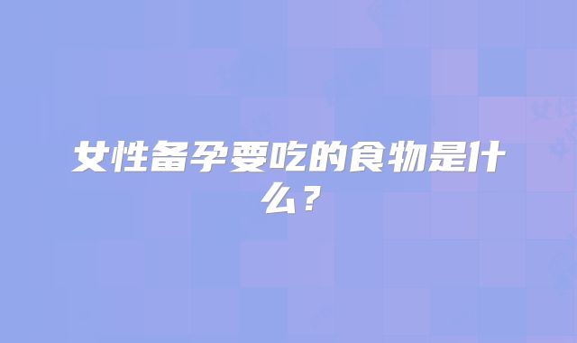 女性备孕要吃的食物是什么？