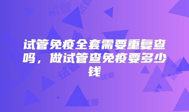 试管免疫全套需要重复查吗，做试管查免疫要多少钱
