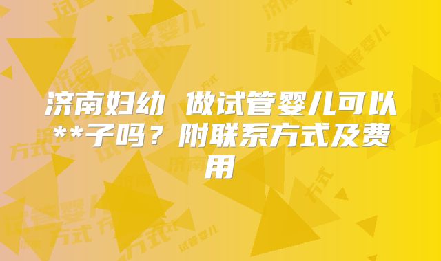 济南妇幼 做试管婴儿可以**子吗？附联系方式及费用