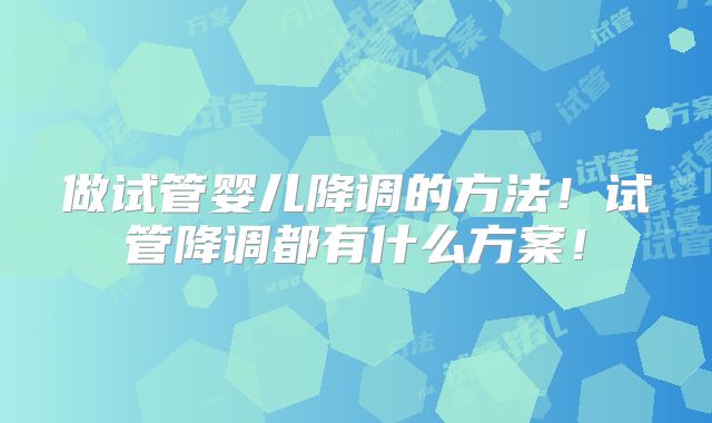 做试管婴儿降调的方法！试管降调都有什么方案！
