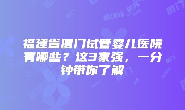 福建省厦门试管婴儿医院有哪些？这3家强，一分钟带你了解