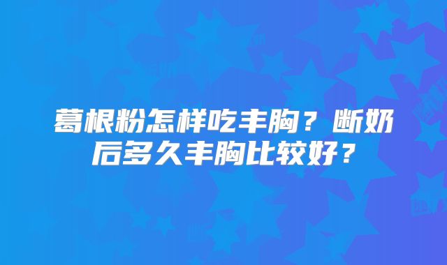 葛根粉怎样吃丰胸？断奶后多久丰胸比较好？