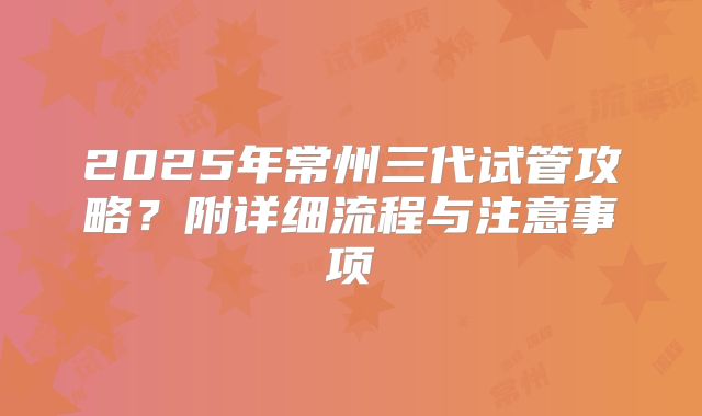 2025年常州三代试管攻略？附详细流程与注意事项