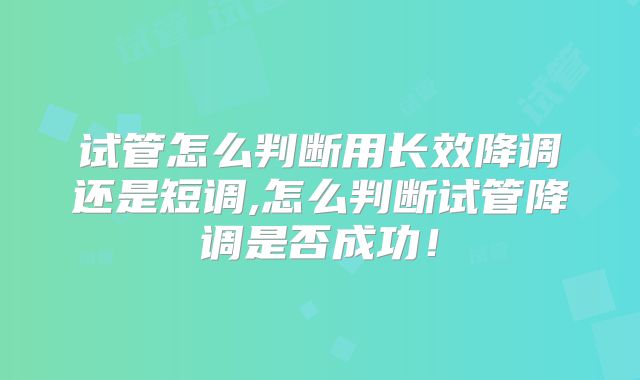 试管怎么判断用长效降调还是短调,怎么判断试管降调是否成功！