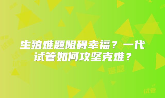 生殖难题阻碍幸福?一代试管如何攻坚克难?