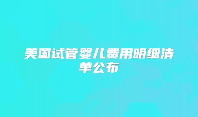 美国试管婴儿费用明细清单公布