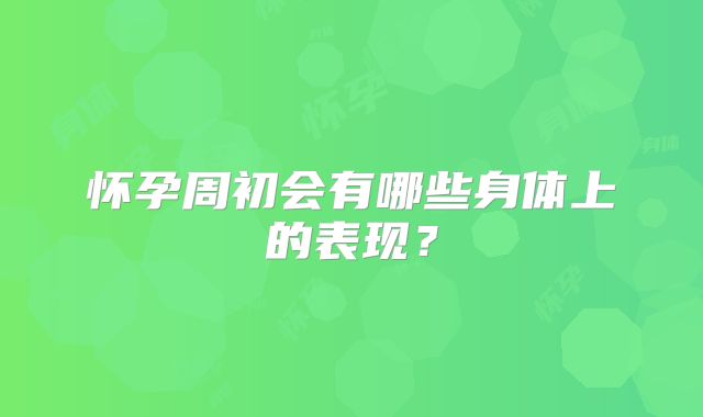 怀孕周初会有哪些身体上的表现？