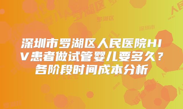 深圳市罗湖区人民医院HIV患者做试管婴儿要多久？各阶段时间成本分析