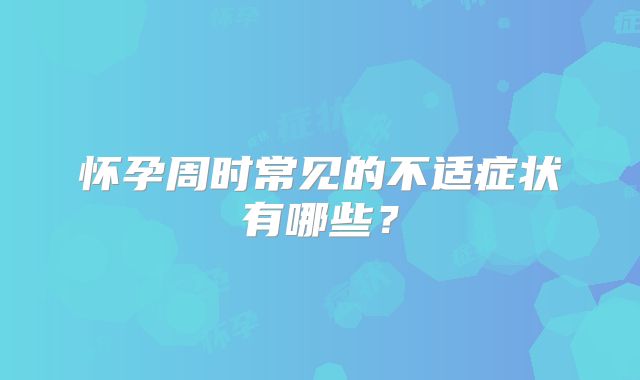 怀孕周时常见的不适症状有哪些？