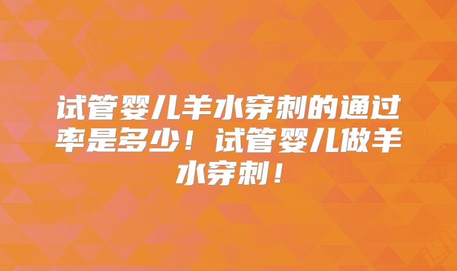 试管婴儿羊水穿刺的通过率是多少!试管婴儿做羊水穿刺!