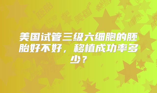 美国试管三级六细胞的胚胎好不好，移植成功率多少？
