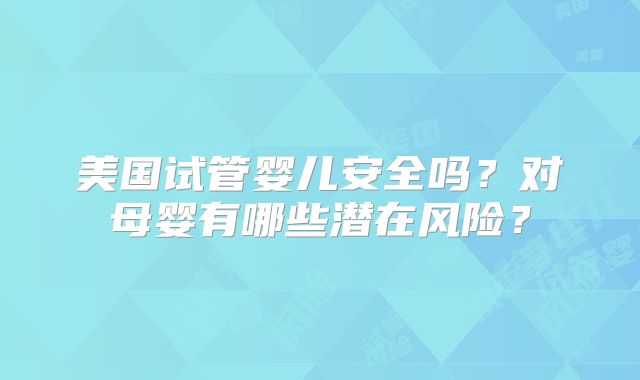 美国试管婴儿安全吗？对母婴有哪些潜在风险？