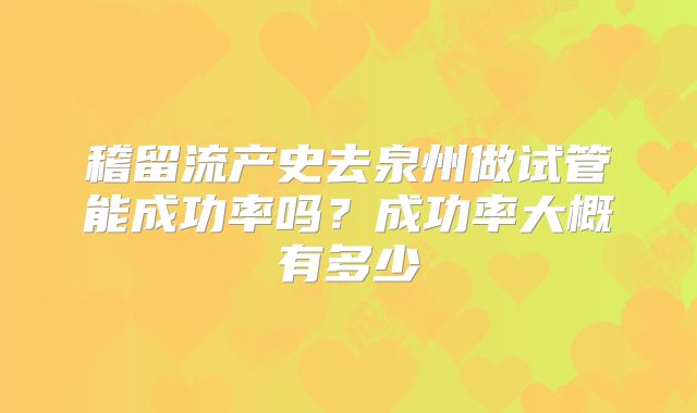 稽留流产史去泉州做试管能成功率吗？成功率大概有多少