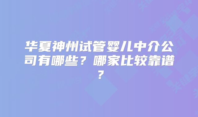 华夏神州试管婴儿中介公司有哪些？哪家比较靠谱？