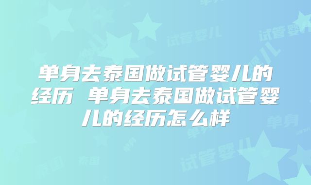 单身去泰国做试管婴儿的经历 单身去泰国做试管婴儿的经历怎么样