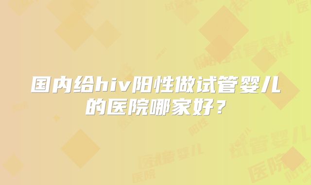 国内给hiv阳性做试管婴儿的医院哪家好？
